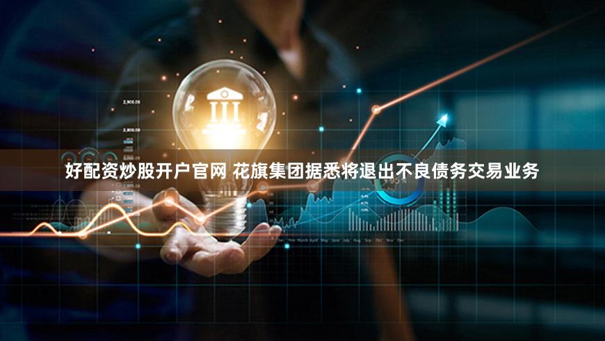 好配资炒股开户官网 花旗集团据悉将退出不良债务交易业务