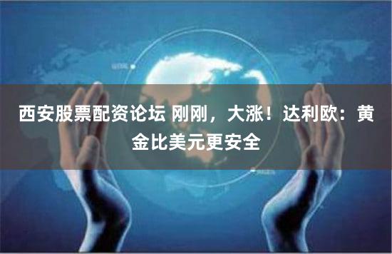 西安股票配资论坛 刚刚，大涨！达利欧：黄金比美元更安全
