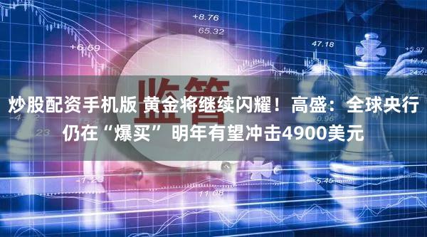 炒股配资手机版 黄金将继续闪耀！高盛：全球央行仍在“爆买” 明年有望冲击4900美元