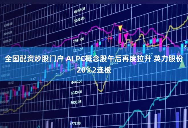 全国配资炒股门户 AI PC概念股午后再度拉升 英力股份20%2连板