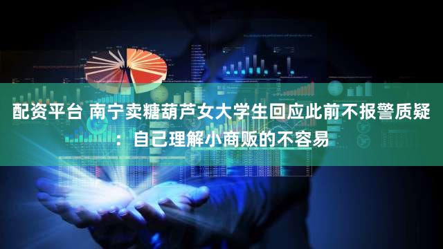配资平台 南宁卖糖葫芦女大学生回应此前不报警质疑：自己理解小商贩的不容易