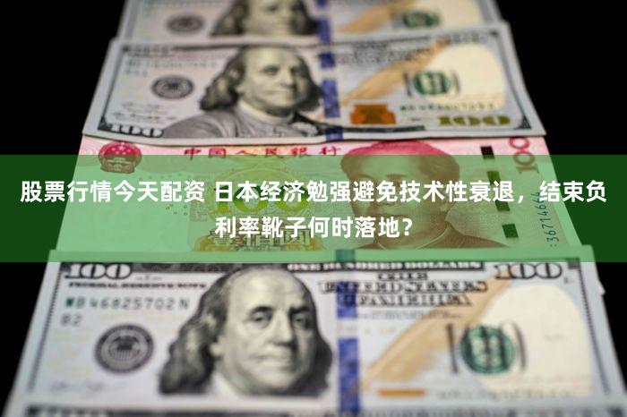 股票行情今天配资 日本经济勉强避免技术性衰退，结束负利率靴子何时落地？