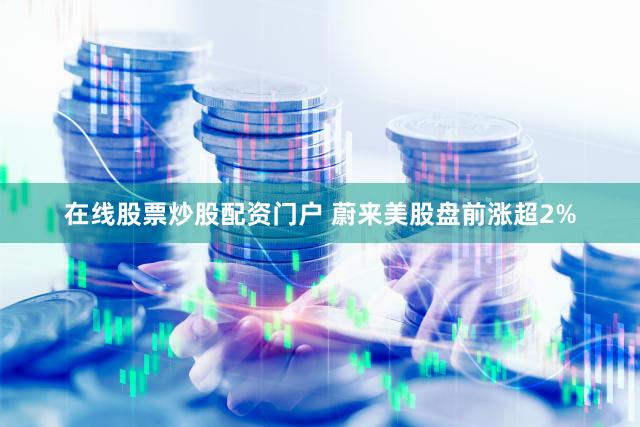 在线股票炒股配资门户 蔚来美股盘前涨超2%