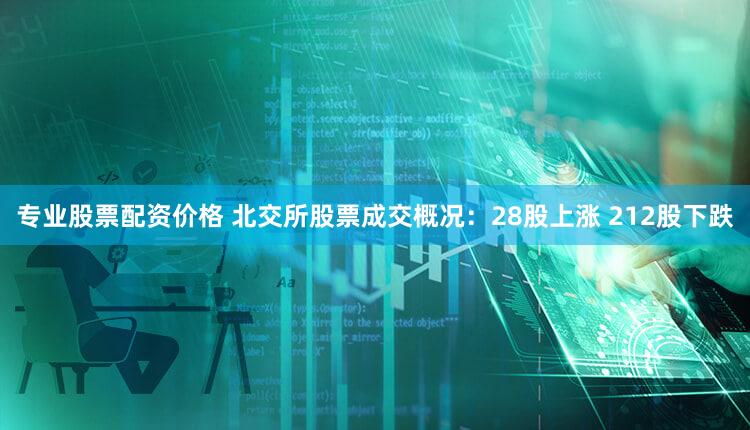 专业股票配资价格 北交所股票成交概况：28股上涨 212股下跌