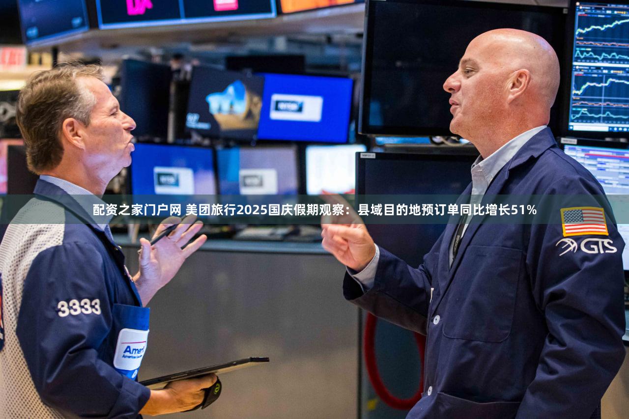 配资之家门户网 美团旅行2025国庆假期观察：县域目的地预订单同比增长51%