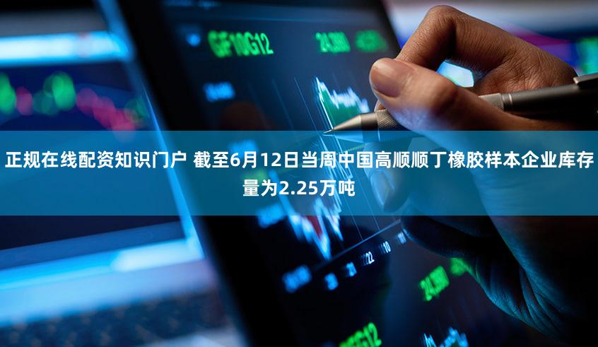 正规在线配资知识门户 截至6月12日当周中国高顺顺丁橡胶样本企业库存量为2.25万吨