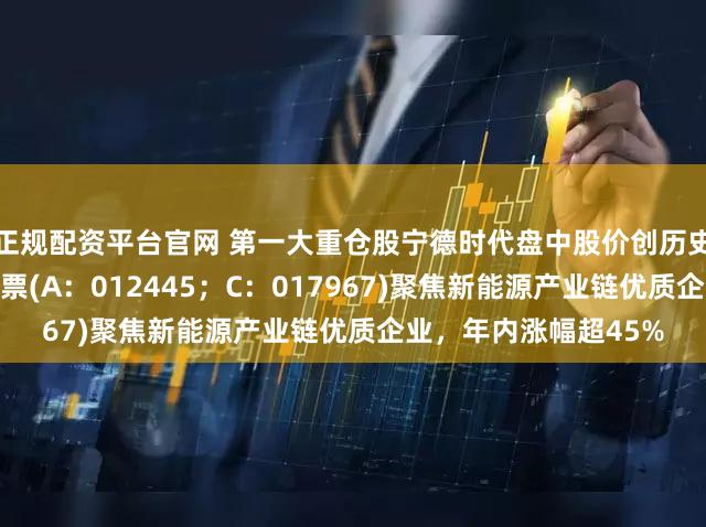 正规配资平台官网 第一大重仓股宁德时代盘中股价创历史新高!华富新能源股票(A:012445;C:017967)聚焦新能源产业链优质企业,年内涨幅超45%