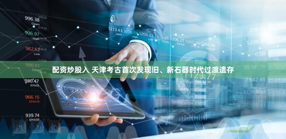 配资炒股入 天津考古首次发现旧、新石器时代过渡遗存