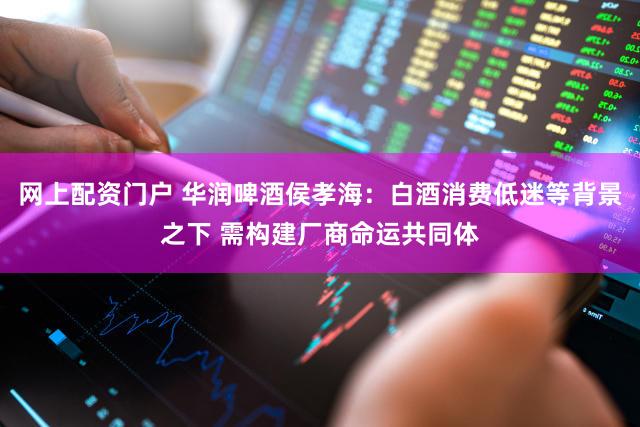 网上配资门户 华润啤酒侯孝海：白酒消费低迷等背景之下 需构建厂商命运共同体