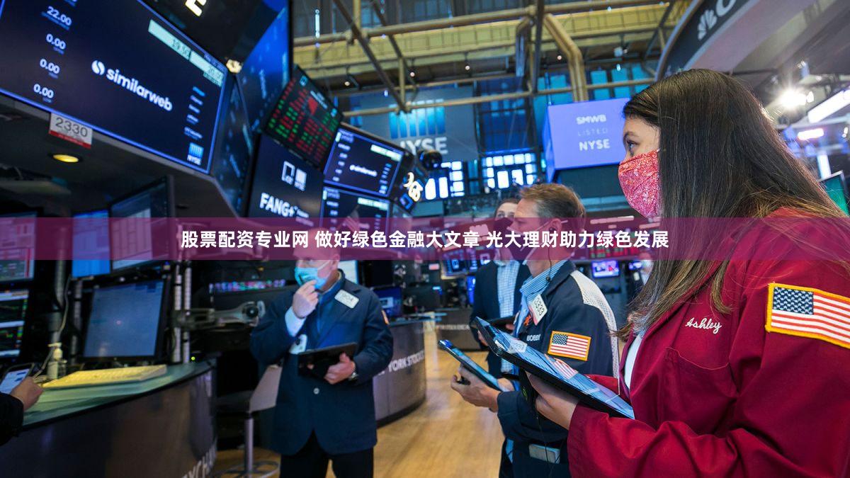 股票配资专业网 做好绿色金融大文章 光大理财助力绿色发展