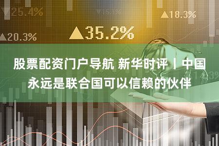 股票配资门户导航 新华时评丨中国永远是联合国可以信赖的伙伴