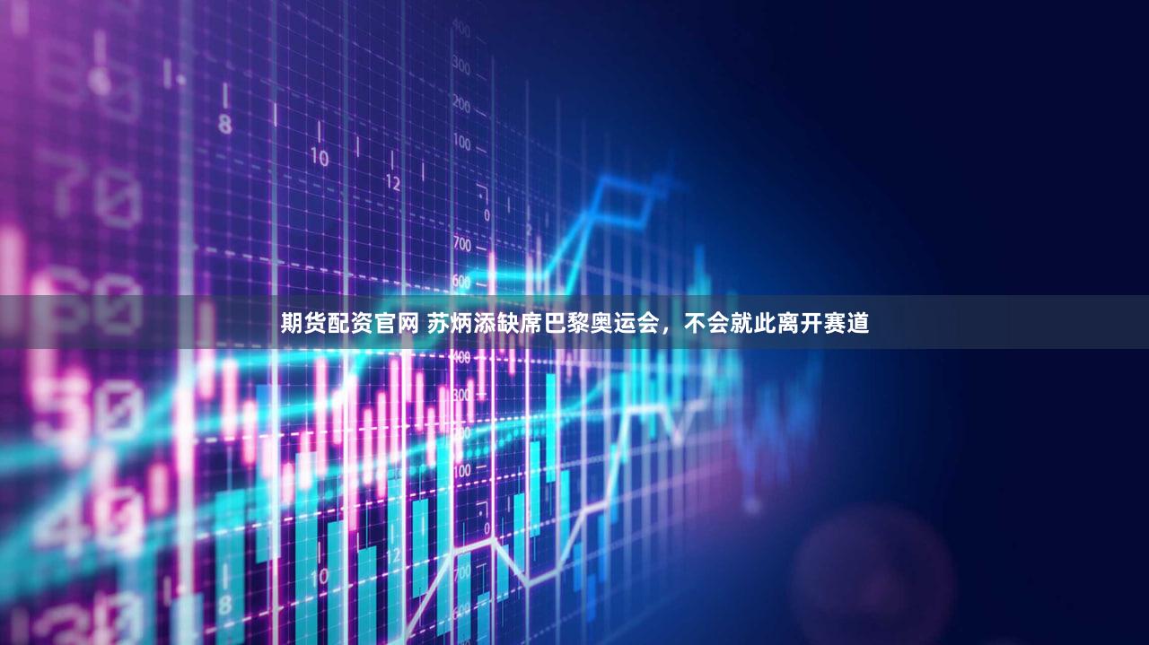 期货配资官网 苏炳添缺席巴黎奥运会，不会就此离开赛道