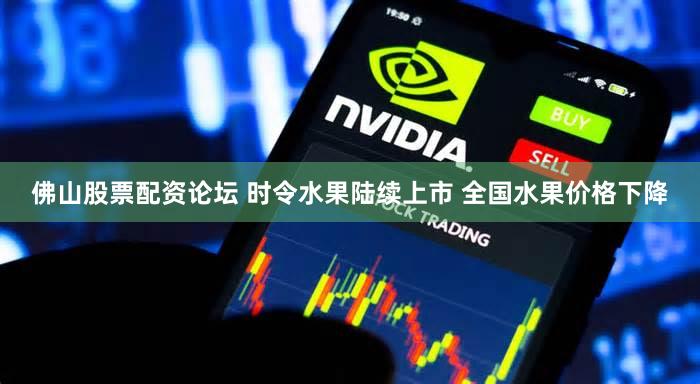 佛山股票配资论坛 时令水果陆续上市 全国水果价格下降