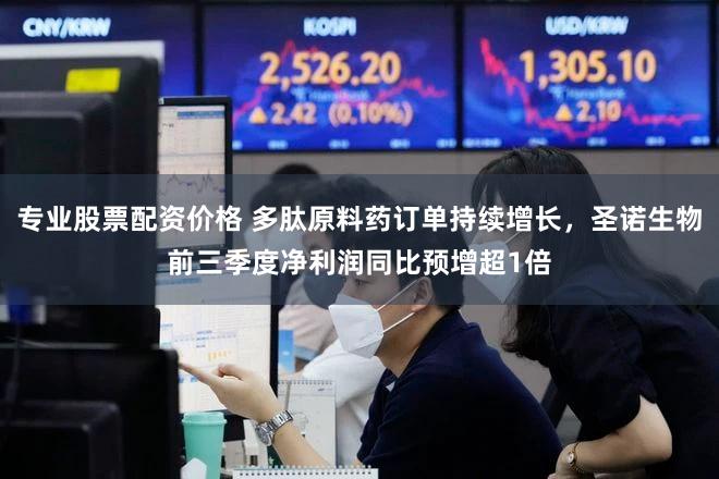 专业股票配资价格 多肽原料药订单持续增长，圣诺生物前三季度净利润同比预增超1倍