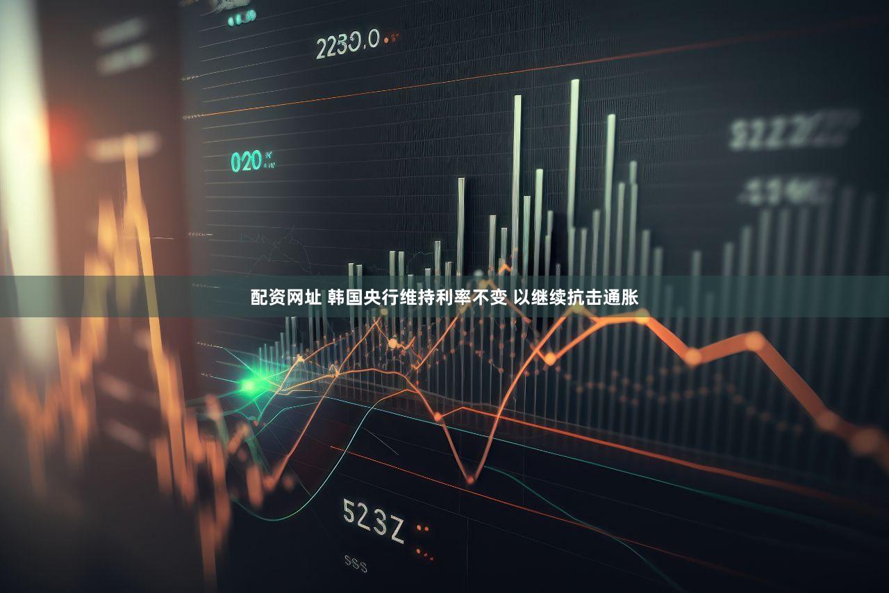 配资网址 韩国央行维持利率不变 以继续抗击通胀