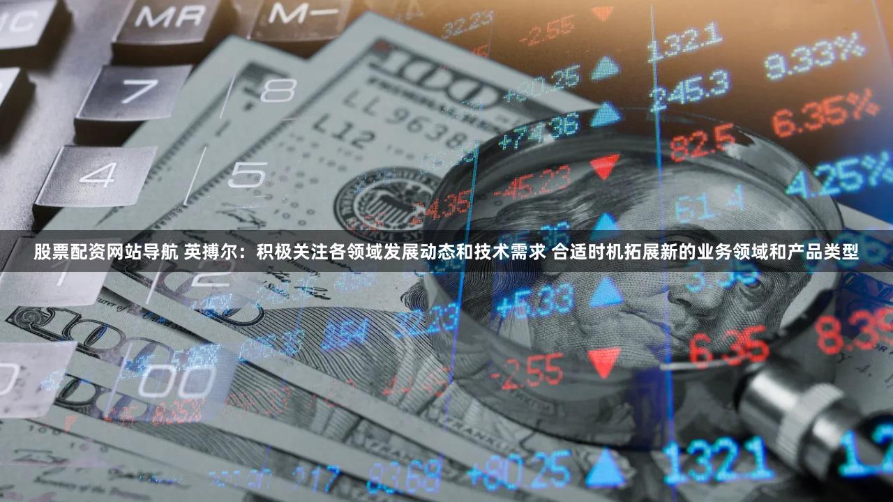 股票配资网站导航 英搏尔：积极关注各领域发展动态和技术需求 合适时机拓展新的业务领域和产品类型