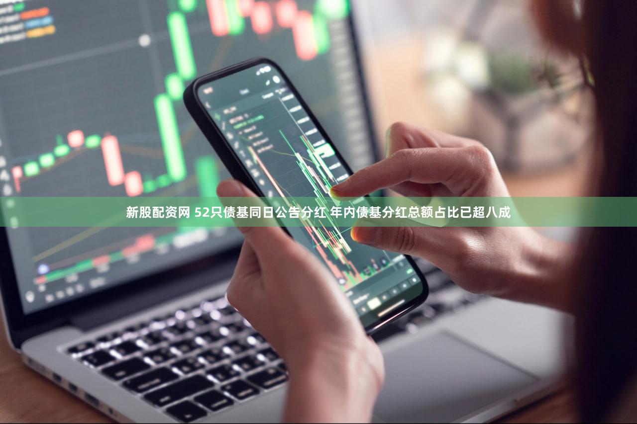 新股配资网 52只债基同日公告分红 年内债基分红总额占比已超八成