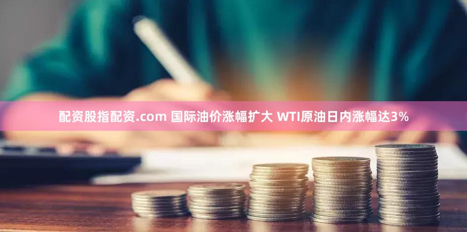配资股指配资.com 国际油价涨幅扩大 WTI原油日内涨幅达3%