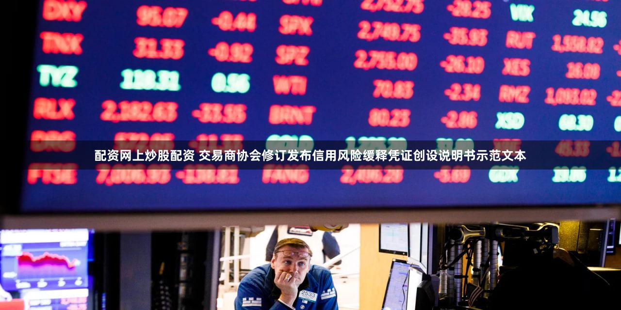 配资网上炒股配资 交易商协会修订发布信用风险缓释凭证创设说明书示范文本
