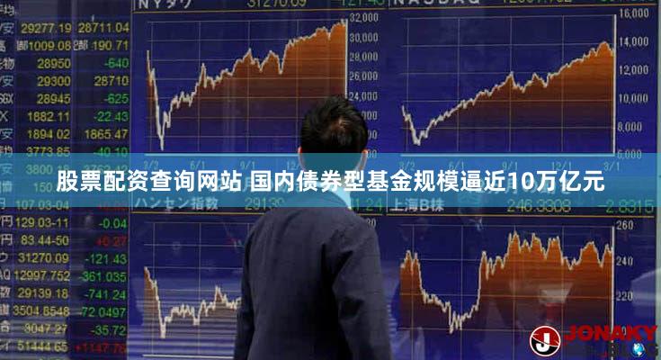 股票配资查询网站 国内债券型基金规模逼近10万亿元