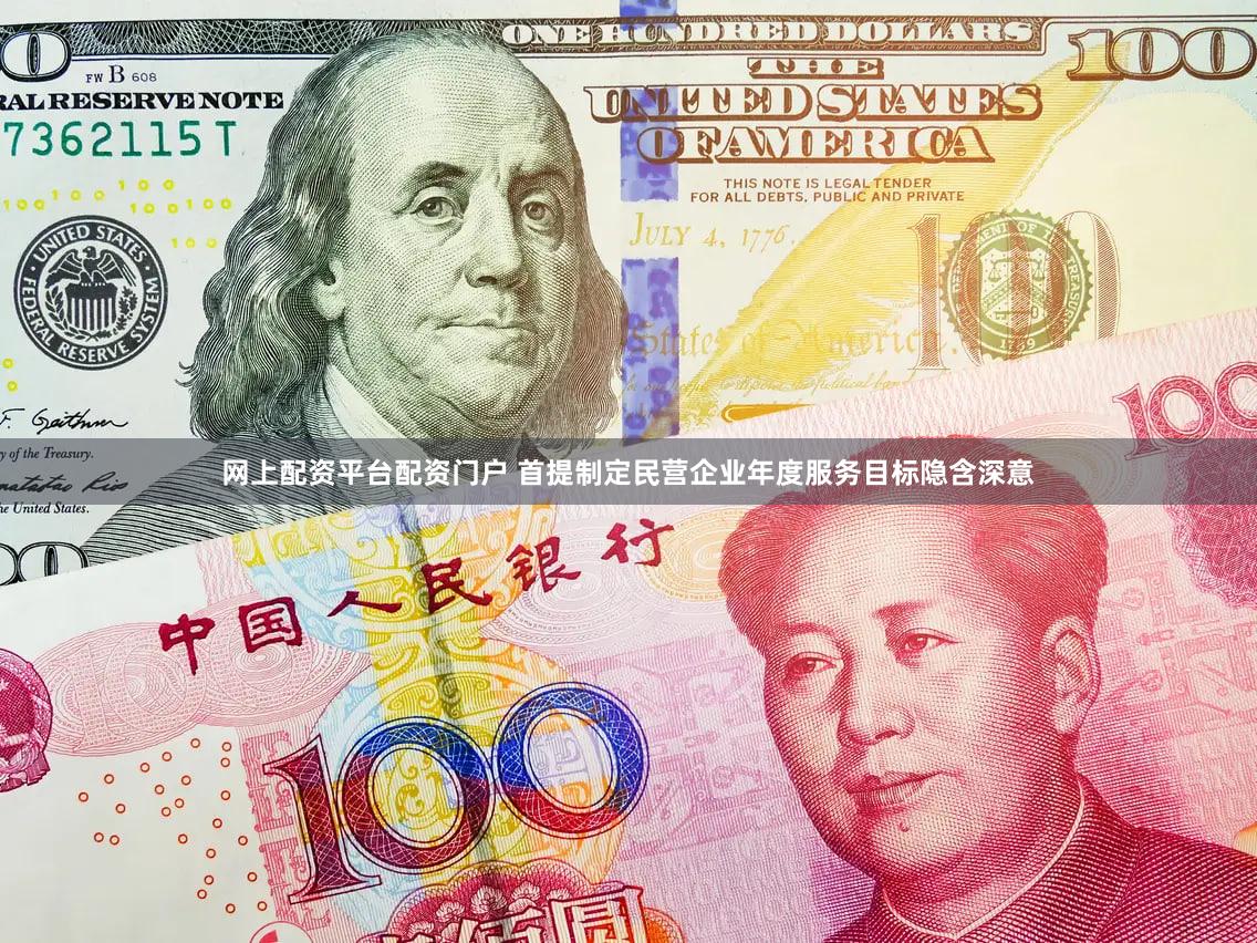 网上配资平台配资门户 首提制定民营企业年度服务目标隐含深意