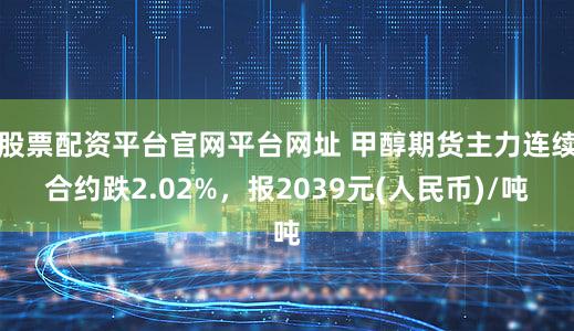 股票配资平台官网平台网址 甲醇期货主力连续合约跌2.02%，报2039元(人民币)/吨