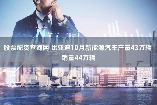 股票配资查询网 比亚迪10月新能源汽车产量43万辆 销量44万辆