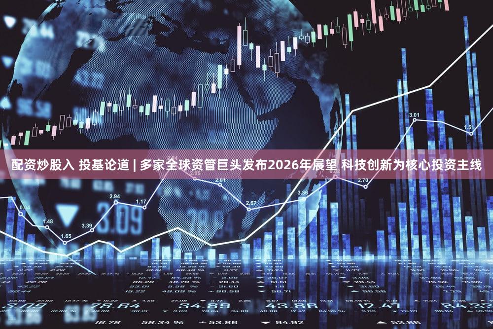 配资炒股入 投基论道 | 多家全球资管巨头发布2026年展望 科技创新为核心投资主线