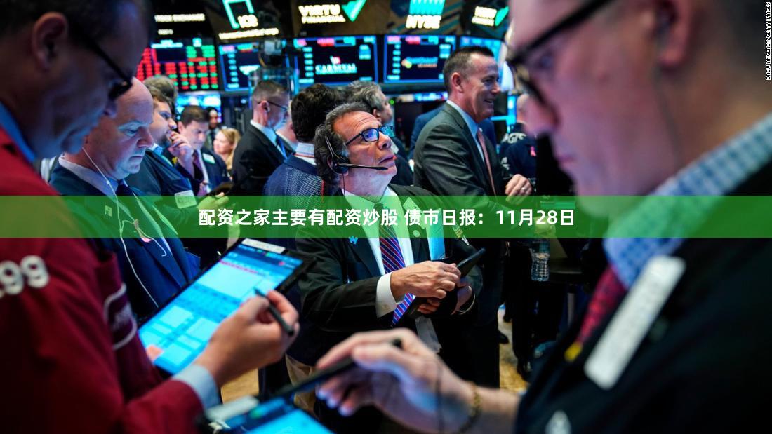 配资之家主要有配资炒股 债市日报:11月28日