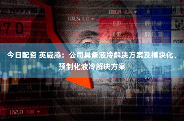 今日配资 英威腾：公司具备液冷解决方案及模块化、预制化液冷解决方案
