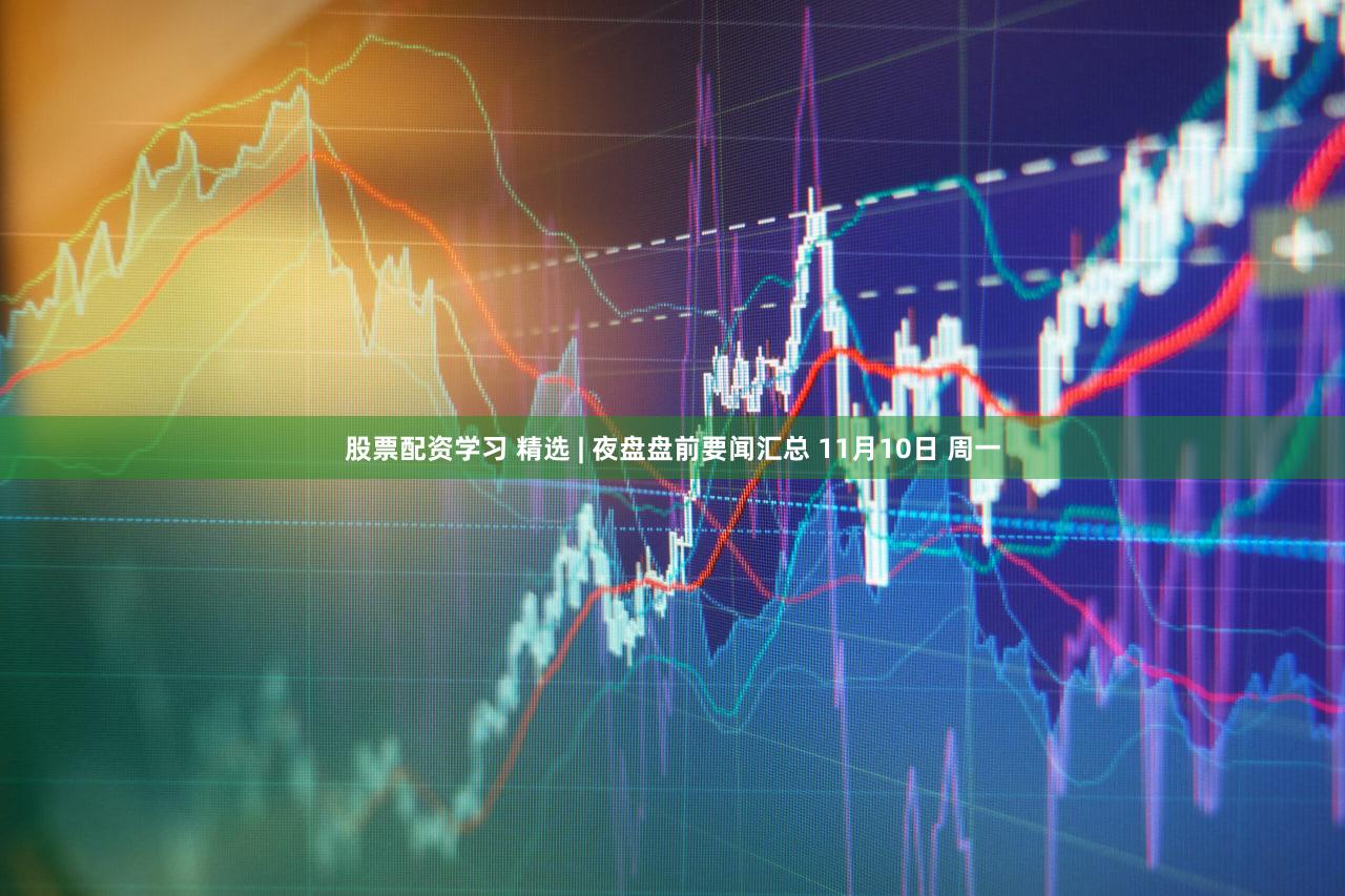 股票配资学习 精选 | 夜盘盘前要闻汇总 11月10日 周一
