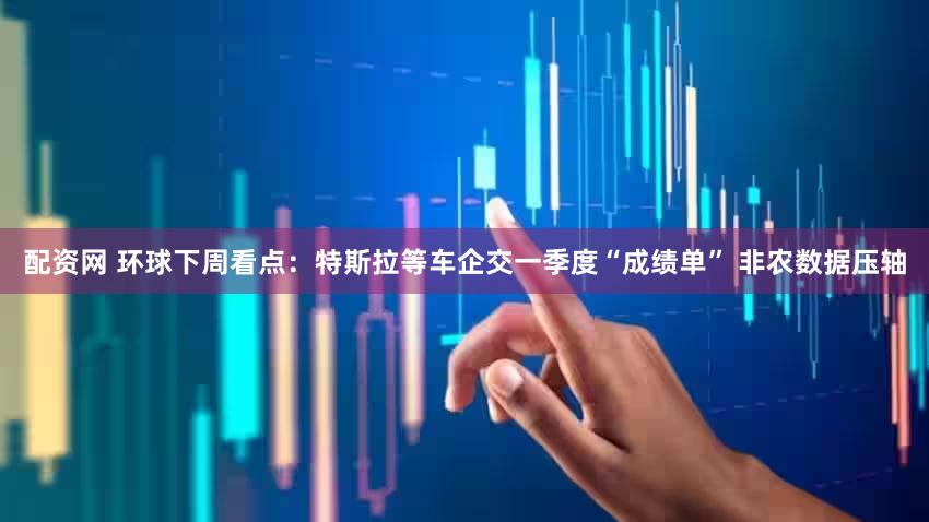 配资网 环球下周看点:特斯拉等车企交一季度“成绩单” 非农数据压轴