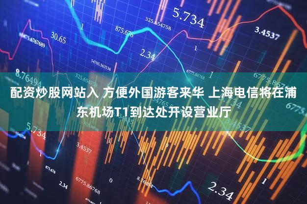 配资炒股网站入 方便外国游客来华 上海电信将在浦东机场T1到达处开设营业厅