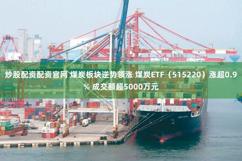 炒股配资配资官网 煤炭板块逆势领涨 煤炭ETF(515220)涨超0.9% 成交额超5000万元