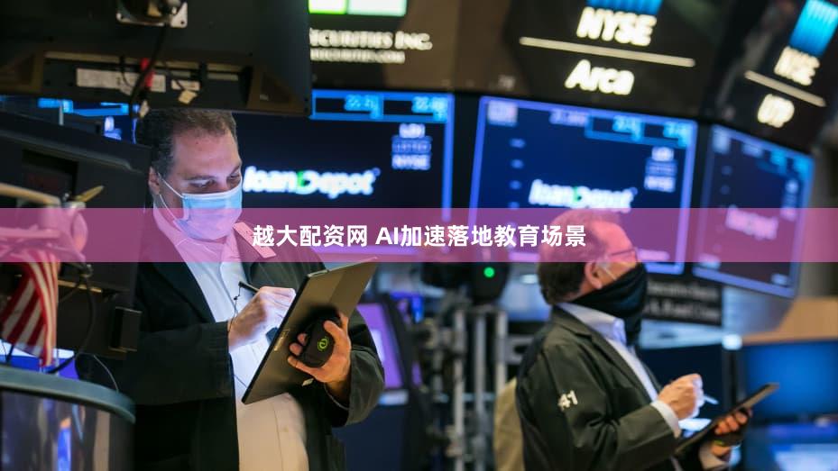越大配资网 AI加速落地教育场景