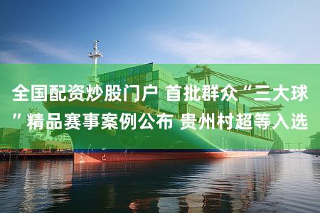 全国配资炒股门户 首批群众“三大球”精品赛事案例公布 贵州村超等入选