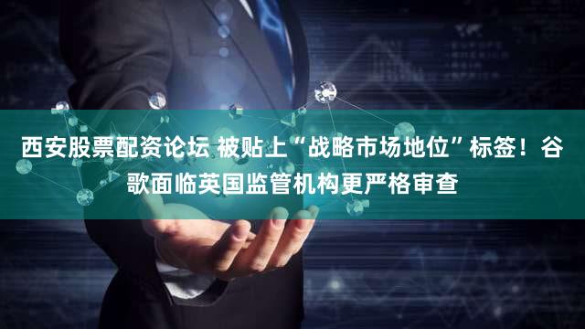 西安股票配资论坛 被贴上“战略市场地位”标签!谷歌面临英国监管机构更严格审查