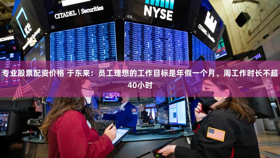 专业股票配资价格 于东来：员工理想的工作目标是年假一个月、周工作时长不超40小时