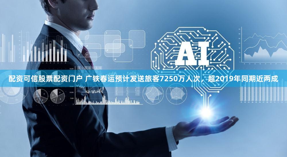 配资可信股票配资门户 广铁春运预计发送旅客7250万人次，超2019年同期近两成