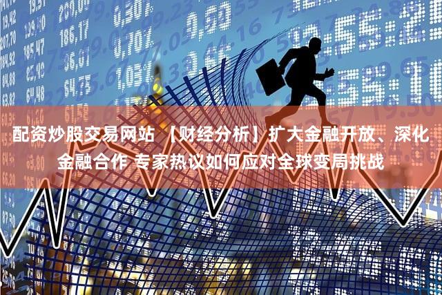 配资炒股交易网站 【财经分析】扩大金融开放、深化金融合作 专家热议如何应对全球变局挑战