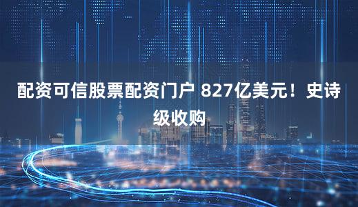 配资可信股票配资门户 827亿美元!史诗级收购