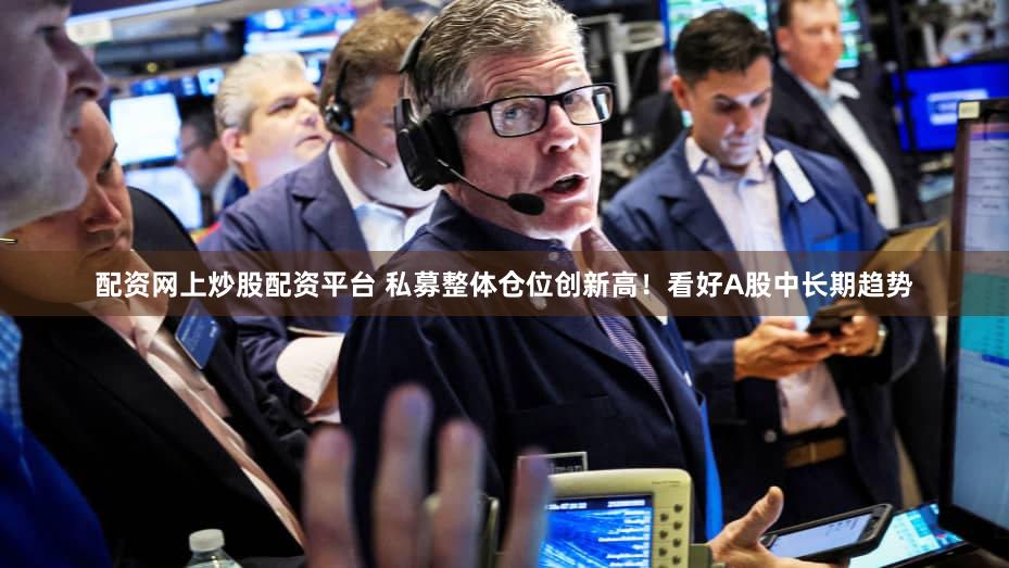 配资网上炒股配资平台 私募整体仓位创新高！看好A股中长期趋势