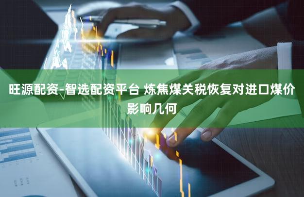 旺源配资-智选配资平台 炼焦煤关税恢复对进口煤价影响几何