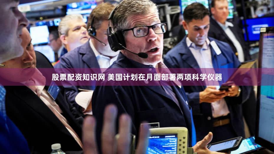 股票配资知识网 美国计划在月面部署两项科学仪器