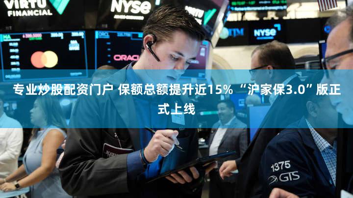 专业炒股配资门户 保额总额提升近15% “沪家保3.0”版正式上线