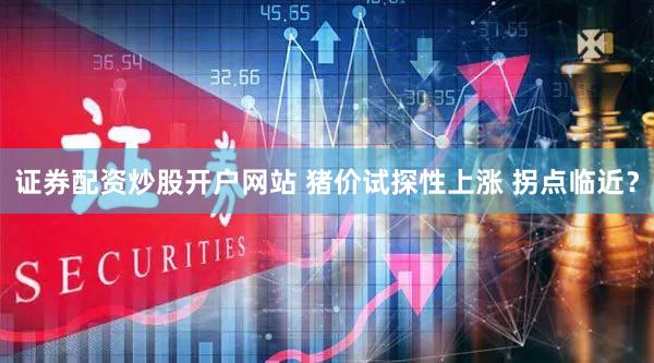 证券配资炒股开户网站 猪价试探性上涨 拐点临近？