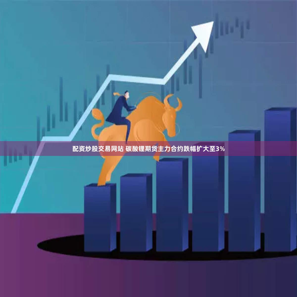 配资炒股交易网站 碳酸锂期货主力合约跌幅扩大至3%