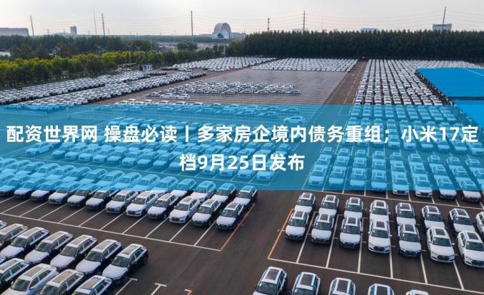 配资世界网 操盘必读丨多家房企境内债务重组;小米17定档9月25日发布