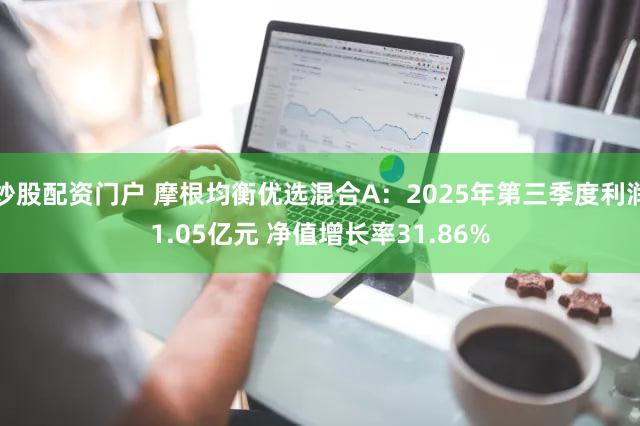 炒股配资门户 摩根均衡优选混合A:2025年第三季度利润1.05亿元 净值增长率31.86%