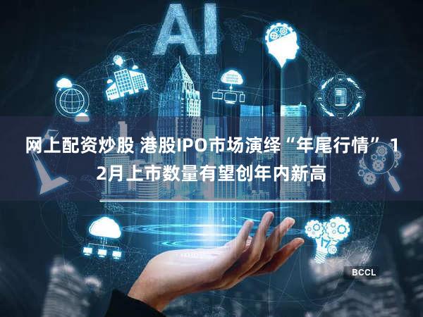 网上配资炒股 港股IPO市场演绎“年尾行情” 12月上市数量有望创年内新高